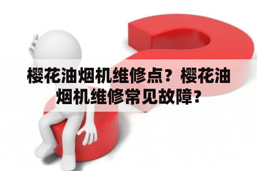 樱花油烟机维修点？樱花油烟机维修常见故障？