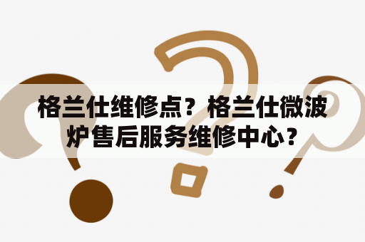 格兰仕维修点？格兰仕微波炉售后服务维修中心？