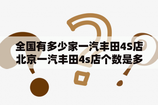 全国有多少家一汽丰田4S店北京一汽丰田4s店个数是多少？北京4s店集中的地方？