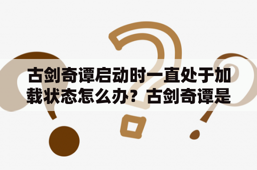 古剑奇谭启动时一直处于加载状态怎么办？古剑奇谭是不是单机版3D游戏啊，不联网可以玩不？