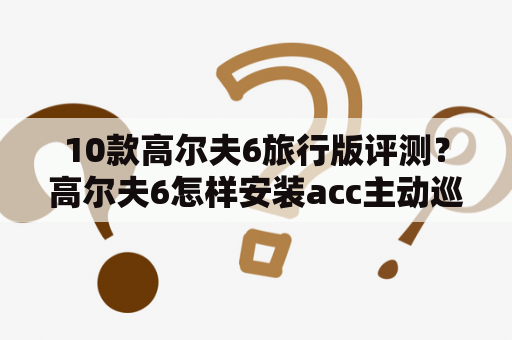 10款高尔夫6旅行版评测？高尔夫6怎样安装acc主动巡航？