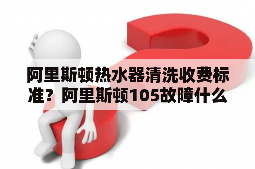 阿里斯顿热水器清洗收费标准？阿里斯顿105故障什么意思？