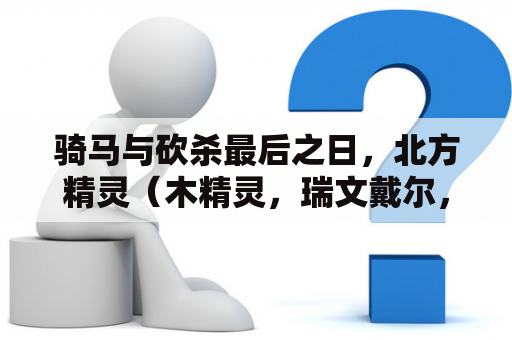 骑马与砍杀最后之日，北方精灵（木精灵，瑞文戴尔，洛斯罗林）和矮人怎么玩？指环王阿拉贡为啥可以号令亡灵？