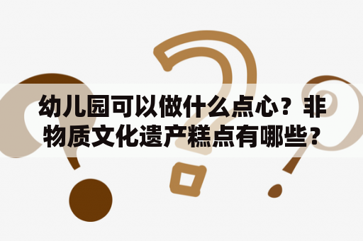 幼儿园可以做什么点心？非物质文化遗产糕点有哪些？