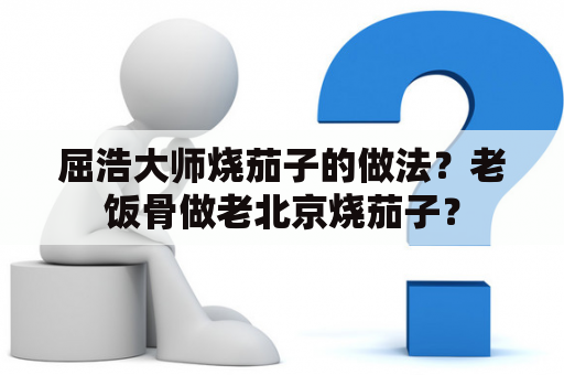 屈浩大师烧茄子的做法？老饭骨做老北京烧茄子？