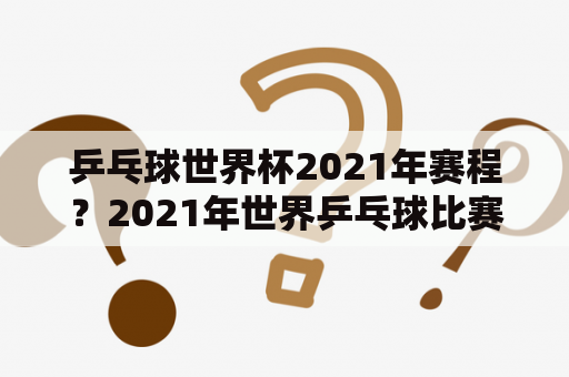 乒乓球世界杯2021年赛程？2021年世界乒乓球比赛赛程？