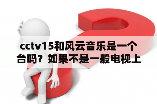 cctv15和风云音乐是一个台吗？如果不是一般电视上都有这个吗？cctv5风云足球直播