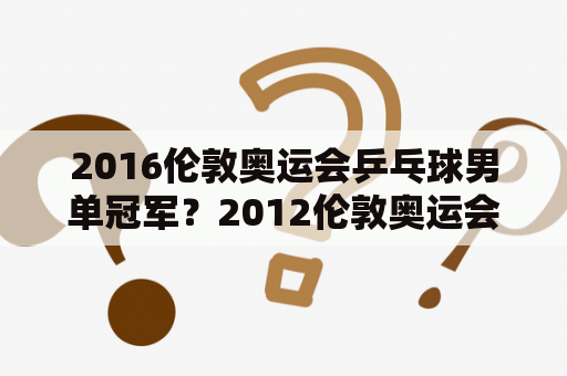 2016伦敦奥运会乒乓球男单冠军？2012伦敦奥运会乒乓球男双冠军？