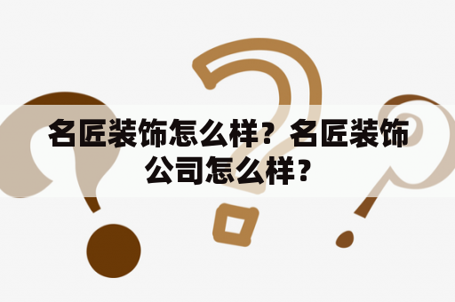 名匠装饰怎么样？名匠装饰公司怎么样？