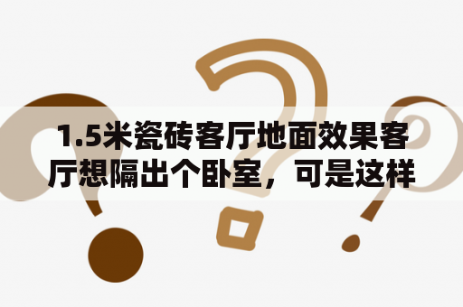 1.5米瓷砖客厅地面效果客厅想隔出个卧室，可是这样客厅就没窗户了，怎么设计好呢？