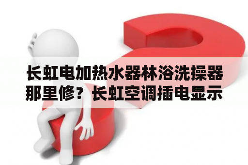 长虹电加热水器林浴洗操器那里修？长虹空调插电显示888怎么修？