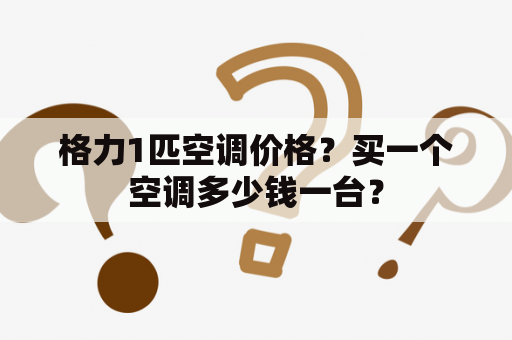 格力1匹空调价格？买一个空调多少钱一台？