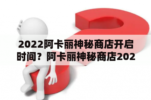 2022阿卡丽神秘商店开启时间？阿卡丽神秘商店2022什么时候开启？