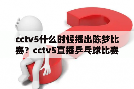 cctv5什么时候播出陈梦比赛？cctv5直播乒乓球比赛时间？