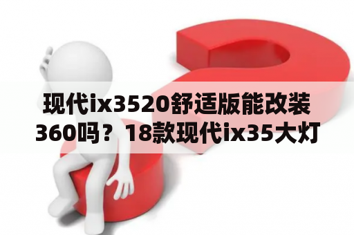 现代ix3520舒适版能改装360吗？18款现代ix35大灯改装需要解码器吗？