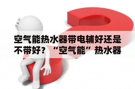 空气能热水器带电辅好还是不带好？“空气能”热水器市场定价在五六千元左右，为什么产品这么贵？