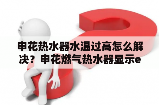 申花热水器水温过高怎么解决？申花燃气热水器显示e1怎么回事？