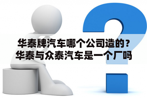 华泰牌汽车哪个公司造的？华泰与众泰汽车是一个厂吗？