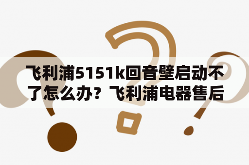 飞利浦5151k回音壁启动不了怎么办？飞利浦电器售后维修点？