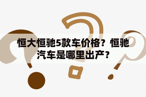 恒大恒驰5款车价格？恒驰汽车是哪里出产？