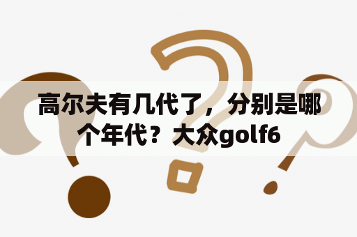 高尔夫有几代了，分别是哪个年代？大众golf6