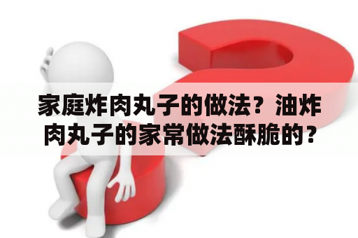 家庭炸肉丸子的做法？油炸肉丸子的家常做法酥脆的？