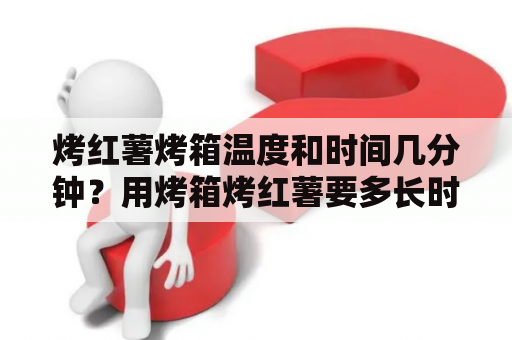 烤红薯烤箱温度和时间几分钟？用烤箱烤红薯要多长时间？