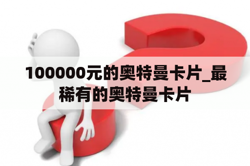 100000元的奥特曼卡片_最稀有的奥特曼卡片