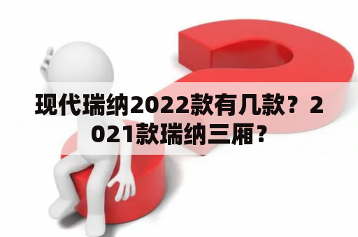 现代瑞纳2022款有几款？2021款瑞纳三厢？