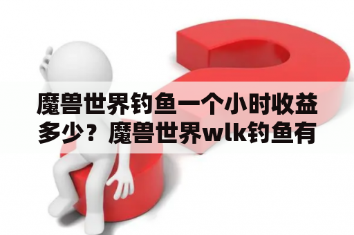 魔兽世界钓鱼一个小时收益多少？魔兽世界wlk钓鱼有什么收益？