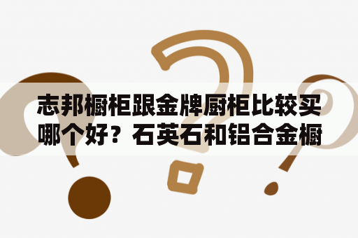 志邦橱柜跟金牌厨柜比较买哪个好？石英石和铝合金橱柜哪个好？