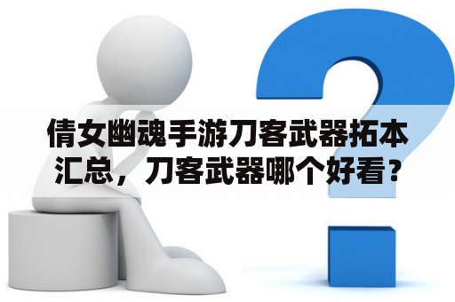 倩女幽魂手游刀客武器拓本汇总，刀客武器哪个好看？倩女幽魂偃师双手武器哪个拓本好看？