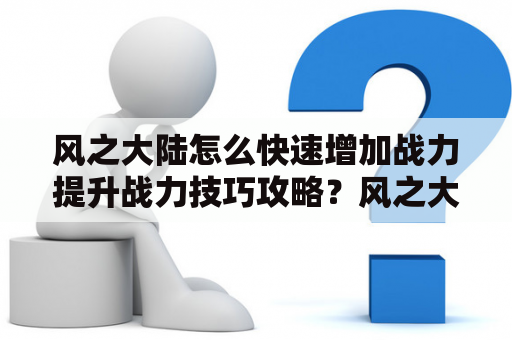 风之大陆怎么快速增加战力提升战力技巧攻略？风之大陆哪个职业最厉害风之大陆最强职业选择推荐？