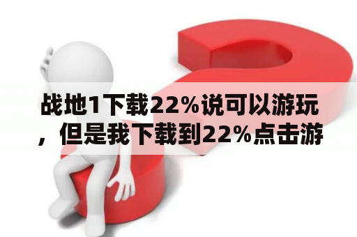 战地1下载22%说可以游玩，但是我下载到22%点击游玩一直没有反应，求助？战地一下载到一半玩不了剧情？