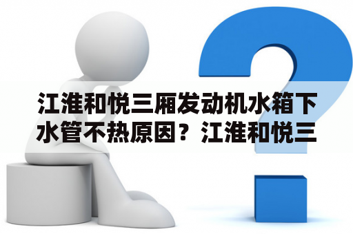 江淮和悦三厢发动机水箱下水管不热原因？江淮和悦三厢车能达到多大的马力？