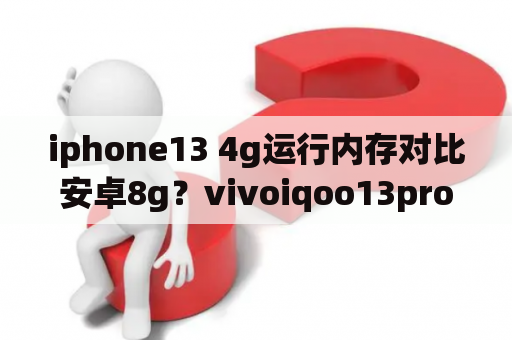 iphone13 4g运行内存对比安卓8g？vivoiqoo13pro是山寨机吗？