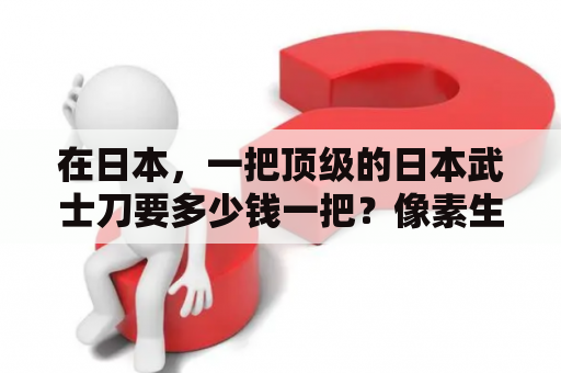 在日本，一把顶级的日本武士刀要多少钱一把？像素生存者2怎么获得武士刀？