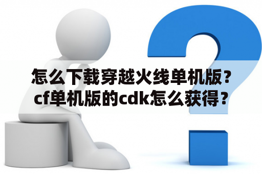 怎么下载穿越火线单机版？cf单机版的cdk怎么获得？