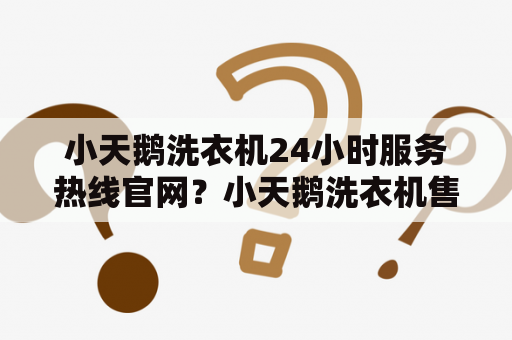 小天鹅洗衣机24小时服务热线官网？小天鹅洗衣机售后人员可以以旧换新吗？