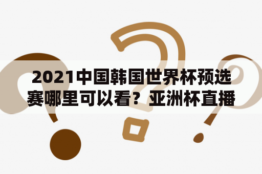 2021中国韩国世界杯预选赛哪里可以看？亚洲杯直播观看入口？