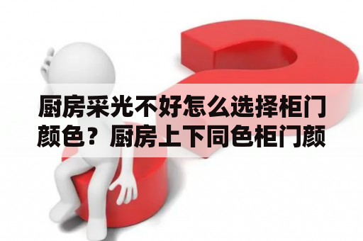 厨房采光不好怎么选择柜门颜色？厨房上下同色柜门颜色怎么选择？