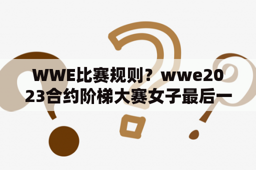 WWE比赛规则？wwe2023合约阶梯大赛女子最后一位到底是谁？