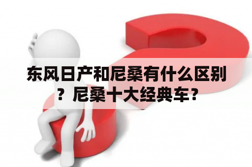 东风日产和尼桑有什么区别？尼桑十大经典车？