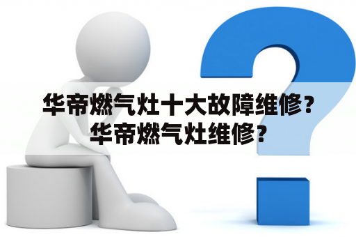 华帝燃气灶十大故障维修？华帝燃气灶维修？