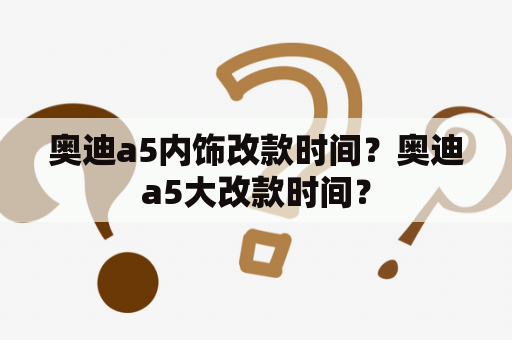 奥迪a5内饰改款时间？奥迪a5大改款时间？