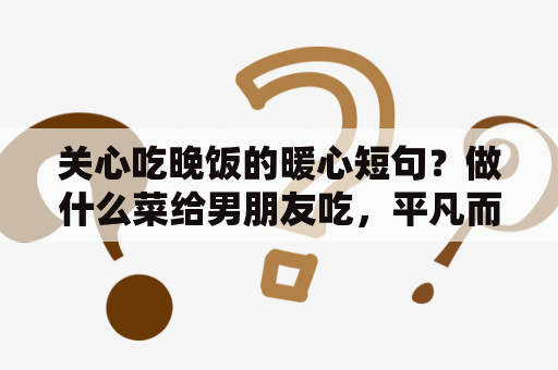 关心吃晚饭的暖心短句？做什么菜给男朋友吃，平凡而又浪漫的二人美味晚餐做法？