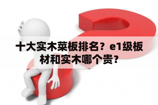 十大实木菜板排名？e1级板材和实木哪个贵？