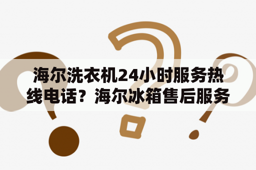 海尔洗衣机24小时服务热线电话？海尔冰箱售后服务官方网站？