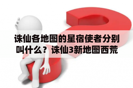 诛仙各地图的星宿使者分别叫什么？诛仙3新地图西荒巫地怎么进入？