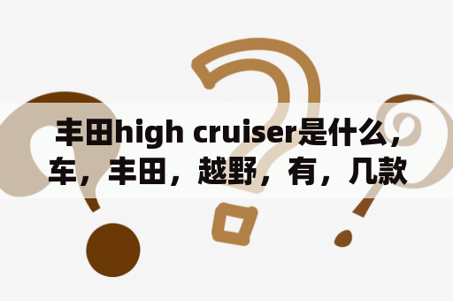 丰田high cruiser是什么，车，丰田，越野，有，几款，红杉，性能，怎么样？FJ标志是什么车？